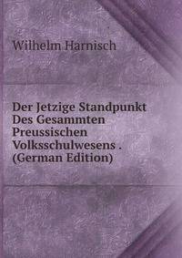 Der Jetzige Standpunkt Des Gesammten Preussischen Volksschulwesens . (German Edition)