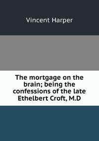 The mortgage on the brain; being the confessions of the late Ethelbert Croft, M.D
