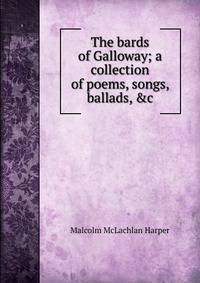 The bards of Galloway; a collection of poems, songs, ballads, &amp;c.