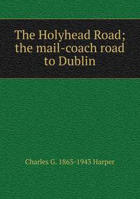 The Holyhead Road; the mail-coach road to Dublin