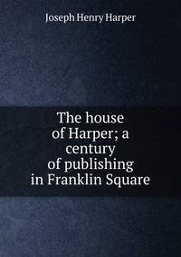 The house of Harper; a century of publishing in Franklin Square