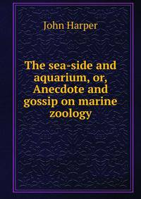The sea-side and aquarium, or, Anecdote and gossip on marine zoology