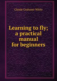 Learning to fly; a practical manual for beginners