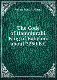 The Code of Hammurabi, King of Babylon, about 2250 B.C.