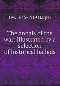 The annals of the war: illustrated by a selection of historical ballads