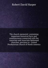 The church memorial: containing important historical facts and reminiscences connected with the Associate and Associate Reformed churches, previous to . United Presbyterian church of North America