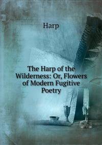 The Harp of the Wilderness: Or, Flowers of Modern Fugitive Poetry