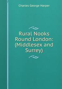 Rural Nooks Round London: (Middlesex and Surrey)