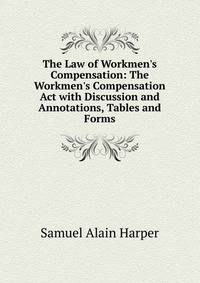 The Law of Workmen's Compensation: The Workmen's Compensation Act with Discussion and Annotations, Tables and Forms