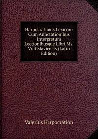 Harpocrationis Lexicon: Cum Annotationibus Interpretum Lectionibusque Libri Ms. Vratislaviensis (Latin Edition)
