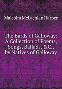 The Bards of Galloway: A Collection of Poems, Songs, Ballads, &amp;C., by Natives of Galloway