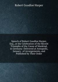 Speech of Robert Goodloe Harper, Esq., at the Celebration of the Recent Triumphs of the Cause of Mankind, in Germany: Delivered at Annapolis, January . of Arrangements, and Published by Their Order