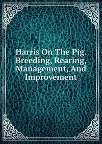Harris On The Pig. Breeding, Rearing, Management, And Improvement