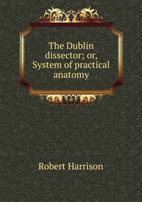 The Dublin dissector; or, System of practical anatomy