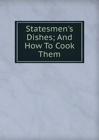 Statesmen's Dishes; And How To Cook Them.