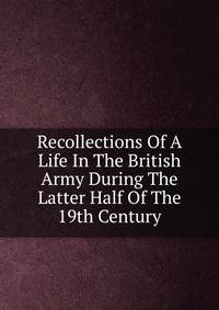 Recollections Of A Life In The British Army During The Latter Half Of The 19th Century