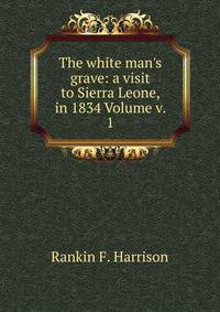 The white man's grave: a visit to Sierra Leone, in 1834 Volume v. 1