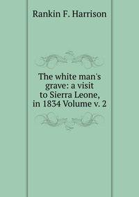 The white man's grave: a visit to Sierra Leone, in 1834 Volume v. 2