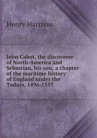 John Cabot, the discoverer of North-America and Sebastian, his son; a chapter of the maritime history of England under the Tudors, 1496-1557