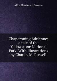 Chaperoning Adrienne; a tale of the Yellowstone National Park. With illustrations by Charles M. Russell