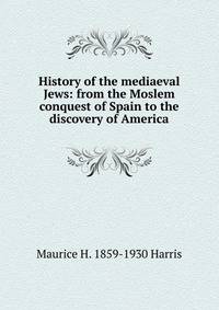 History of the mediaeval Jews: from the Moslem conquest of Spain to the discovery of America