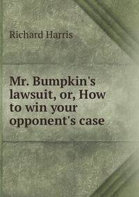 Mr. Bumpkin's lawsuit, or, How to win your opponent's case