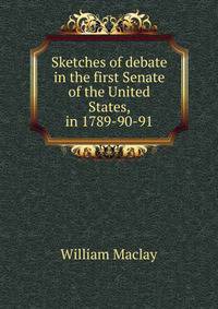 Sketches of debate in the first Senate of the United States, in 1789-90-91