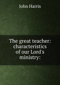 The great teacher: characteristics of our Lord's ministry: