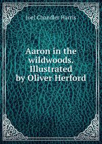 Aaron in the wildwoods. Illustrated by Oliver Herford