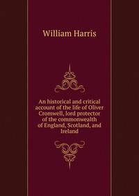 An historical and critical account of the life of Oliver Cromwell, lord protector of the commonwealth of England, Scotland, and Ireland