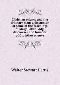 Christian science and the ordinary man: a discussion of some of the teachings of Mary Baker Eddy, discoverer and founder of Christian science