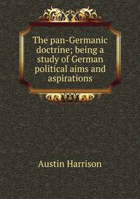 The pan-Germanic doctrine; being a study of German political aims and aspirations