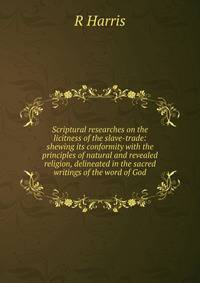 Scriptural researches on the licitness of the slave-trade: shewing its conformity with the principles of natural and revealed religion, delineated in the sacred writings of the word of God