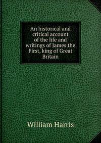 An historical and critical account of the life and writings of James the First, king of Great Britain