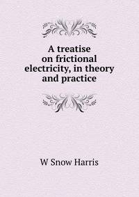 A treatise on frictional electricity, in theory and practice