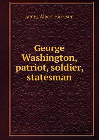 George Washington, patriot, soldier, statesman