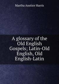 A glossary of the Old English Gospels; Latin-Old English, Old English-Latin