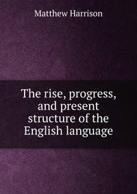 The rise, progress, and present structure of the English language.