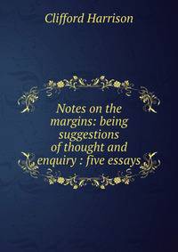 Notes on the margins: being suggestions of thought and enquiry : five essays