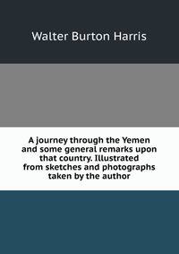 A journey through the Yemen and some general remarks upon that country. Illustrated from sketches and photographs taken by the author