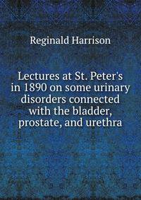 Lectures at St. Peter's in 1890 on some urinary disorders connected with the bladder, prostate, and urethra