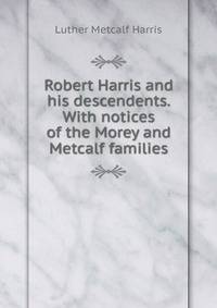 Robert Harris and his descendents. With notices of the Morey and Metcalf families