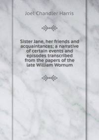 Sister Jane, her friends and acquaintances; a narrative of certain events and episodes transcribed from the papers of the late William Wornum