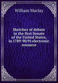 Sketches of debate in the first Senate of the United States, in 1789-90/91 electronic resource