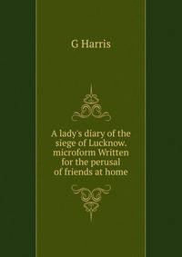 A lady's diary of the siege of Lucknow. microform Written for the perusal of friends at home