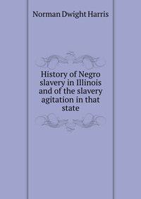 History of Negro slavery in Illinois and of the slavery agitation in that state