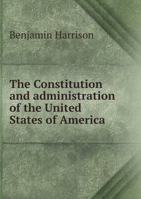 The Constitution and administration of the United States of America