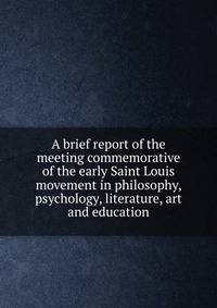 A brief report of the meeting commemorative of the early Saint Louis movement in philosophy, psychology, literature, art and education