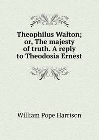 Theophilus Walton; or, The majesty of truth. A reply to Theodosia Ernest