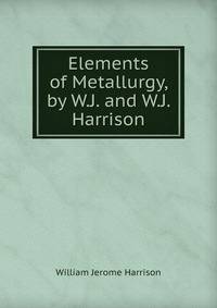 Elements of Metallurgy, by W.J. and W.J. Harrison